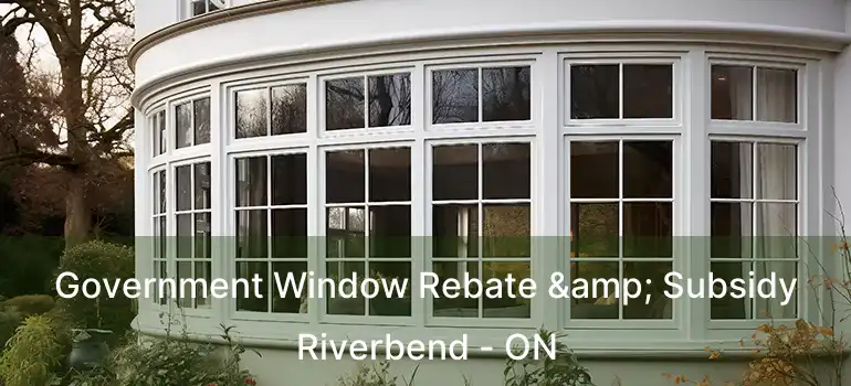  Government Window Rebate & Subsidy Riverbend - ON
