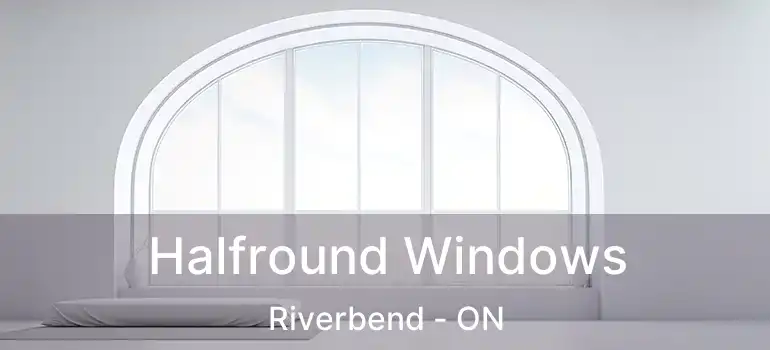 Halfround Windows Riverbend - ON
